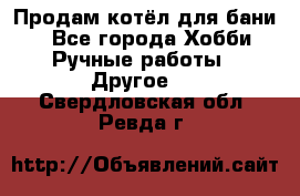 Продам котёл для бани  - Все города Хобби. Ручные работы » Другое   . Свердловская обл.,Ревда г.